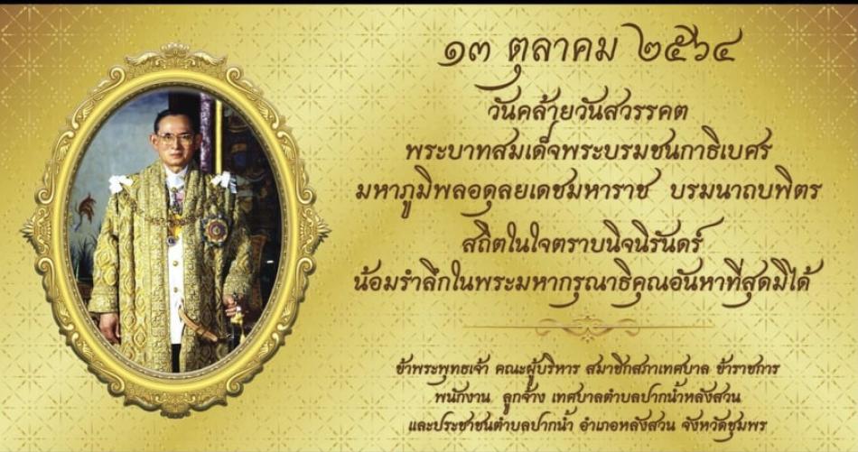 13 ตุลาคม 2564 วันคล้ายวันสวรรคต พระบาทสมเด็จพระบรมชนกาธิเบศร มหาภูมิพลอดุลยเดชมหาราช บรมนาถบพิตร น้อมรำลึกพระมหากรุณาธิคุณ หาที่สุดมีได้ ข้าพระพุทธเจ้า คณะผู้บริหาร สมาชิกสภาเทศบาล พนักงานเทศบาล พนักงานจ้าง และพสกนิกรชาวตำบลปากน้ำหลังสวน